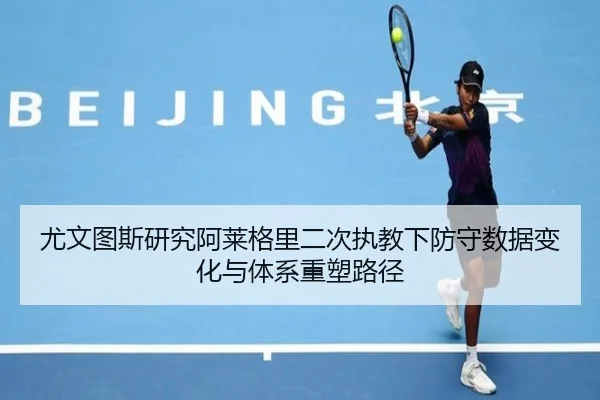 尤文图斯研究阿莱格里二次执教下防守数据变化与体系重塑路径