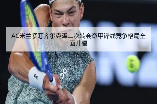 AC米兰紧盯齐尔克泽二次转会意甲锋线竞争格局全面升温