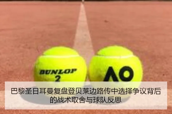 巴黎圣日耳曼复盘登贝莱边路传中选择争议背后的战术取舍与球队反思
