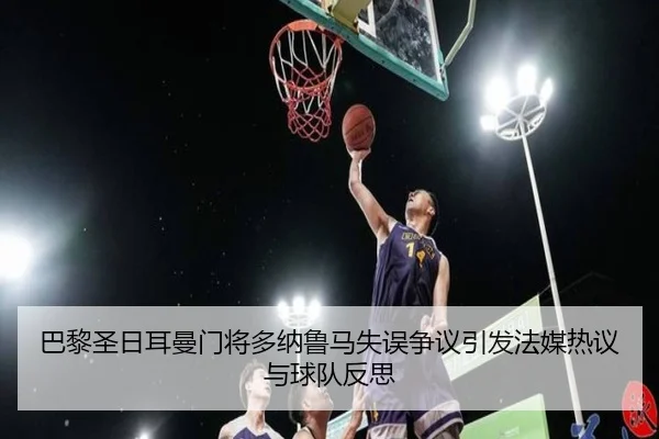 巴黎圣日耳曼门将多纳鲁马失误争议引发法媒热议与球队反思