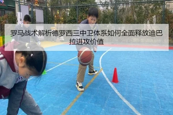 罗马战术解析德罗西三中卫体系如何全面释放迪巴拉进攻价值