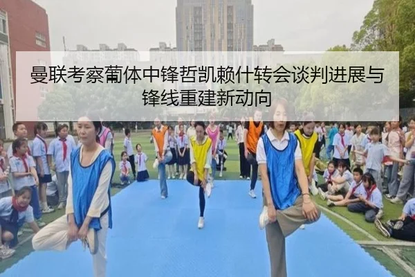 曼联考察葡体中锋哲凯赖什转会谈判进展与锋线重建新动向