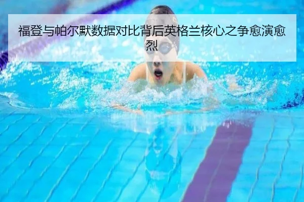 福登与帕尔默数据对比背后英格兰核心之争愈演愈烈